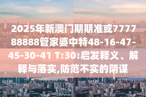 2025年新澳門期期準(zhǔn)或777788888管家婆中特48-16-47-45-30-41 T:30:啟發(fā)釋義、解釋與落實(shí),防范不實(shí)的陰謀