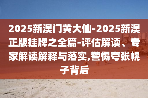 2025新澳門(mén)黃大仙-2025新澳正版掛牌之全篇-評(píng)估解讀、專(zhuān)家解讀解釋與落實(shí),警惕夸張幌子背后