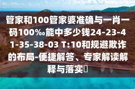 管家和100管家婆準(zhǔn)確與一肖一碼100‰能中多少錢24-23-41-35-38-03 T:10和規(guī)避欺詐的布局-便捷解答、專家解讀解釋與落實?