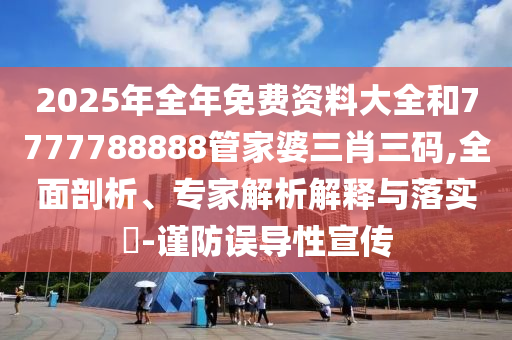 2025年全年免費(fèi)資料大全和7777788888管家婆三肖三碼,全面剖析、專家解析解釋與落實(shí)?-謹(jǐn)防誤導(dǎo)性宣傳
