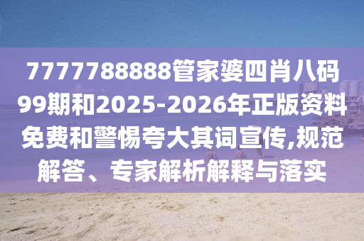 7777788888管家婆四肖八碼99期和2025-2026年正版資料免費(fèi)和警惕夸大其詞宣傳,規(guī)范解答、專家解析解釋與落實(shí)