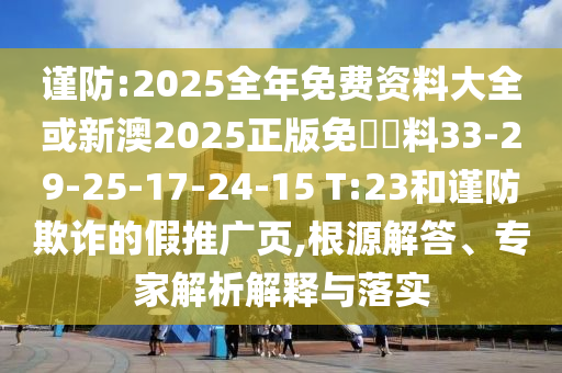 謹(jǐn)防:2025全年免費(fèi)資料大全或新澳2025正版免費(fèi)資料33-29-25-17-24-15 T:23和謹(jǐn)防欺詐的假推廣頁(yè),根源解答、專家解析解釋與落實(shí)