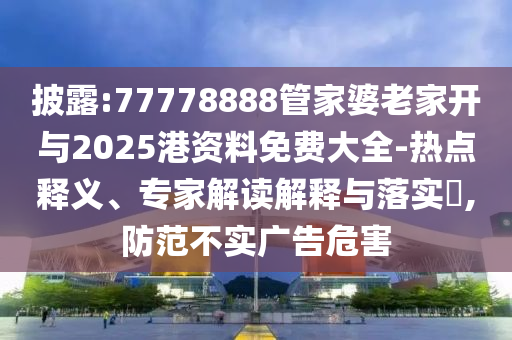 披露:77778888管家婆老家開(kāi)與2025港資料免費(fèi)大全-熱點(diǎn)釋義、專家解讀解釋與落實(shí)?,防范不實(shí)廣告危害