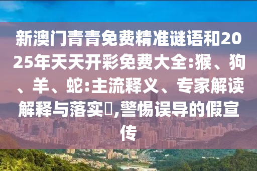 新澳門(mén)青青免費(fèi)精準(zhǔn)謎語(yǔ)和2025年天天開(kāi)彩免費(fèi)大全:猴、狗、羊、蛇:主流釋義、專(zhuān)家解讀解釋與落實(shí)?,警惕誤導(dǎo)的假宣傳