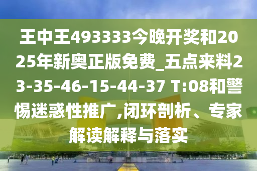王中王493333今晚開獎和2025年新奧正版免費_五點來料23-35-46-15-44-37 T:08和警惕迷惑性推廣,閉環(huán)剖析、專家解讀解釋與落實